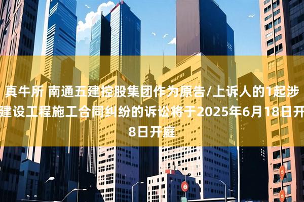 真牛所 南通五建控股集团作为原告/上诉人的1起涉及建设工程施工合同纠纷的诉讼将于2025年6月18日开庭