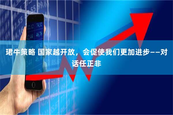 珺牛策略 国家越开放，会促使我们更加进步——对话任正非