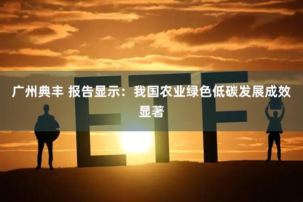 广州典丰 报告显示：我国农业绿色低碳发展成效显著