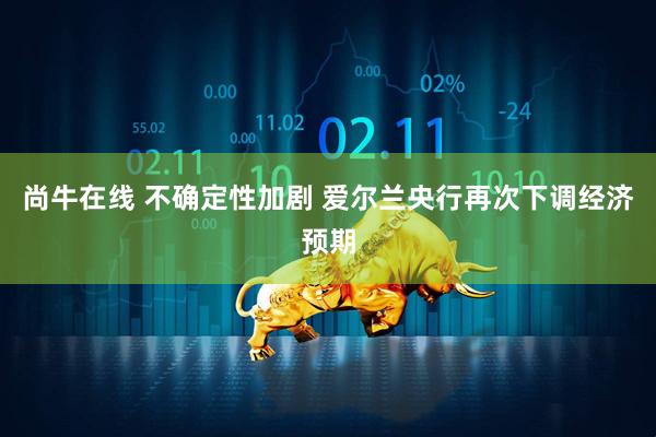 尚牛在线 不确定性加剧 爱尔兰央行再次下调经济预期