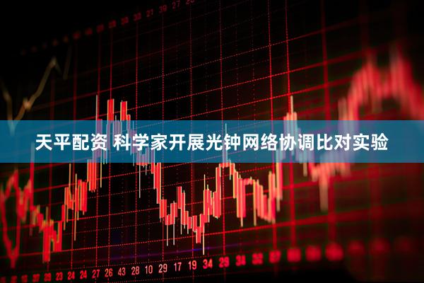 天平配资 科学家开展光钟网络协调比对实验