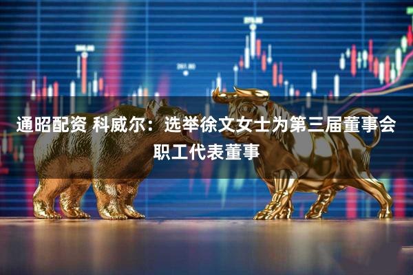 通昭配资 科威尔：选举徐文女士为第三届董事会职工代表董事