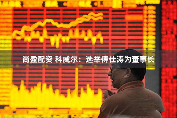 尚盈配资 科威尔：选举傅仕涛为董事长