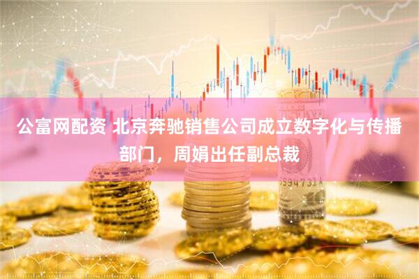 公富网配资 北京奔驰销售公司成立数字化与传播部门，周娟出任副总裁