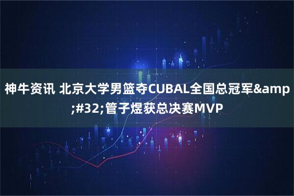 神牛资讯 北京大学男篮夺CUBAL全国总冠军&#32;管子煜获总决赛MVP
