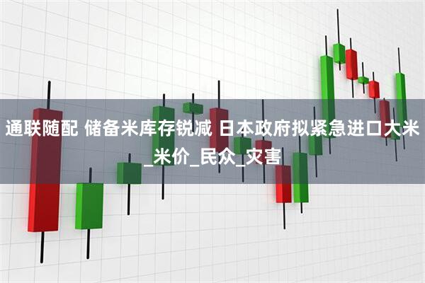 通联随配 储备米库存锐减 日本政府拟紧急进口大米_米价_民众_灾害