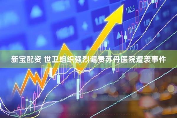 新宝配资 世卫组织强烈谴责苏丹医院遭袭事件