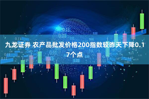 九龙证券 农产品批发价格200指数较昨天下降0.17个点