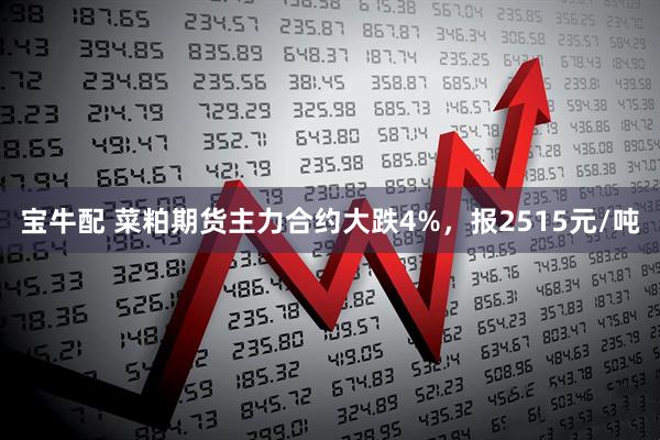 宝牛配 菜粕期货主力合约大跌4%，报2515元/吨