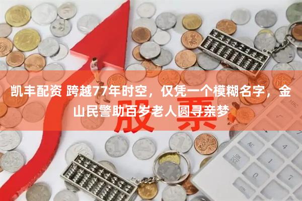 凯丰配资 跨越77年时空，仅凭一个模糊名字，金山民警助百岁老人圆寻亲梦