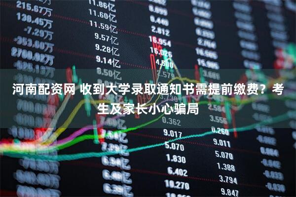 河南配资网 收到大学录取通知书需提前缴费？考生及家长小心骗局