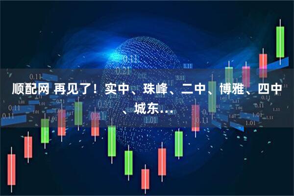顺配网 再见了！实中、珠峰、二中、博雅、四中、城东…
