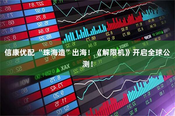 信康优配 “珠海造”出海！《解限机》开启全球公测！