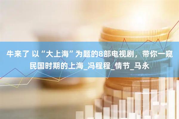 牛来了 以“大上海”为题的8部电视剧，带你一窥民国时期的上海_冯程程_情节_马永