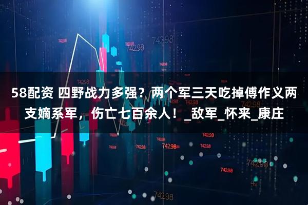 58配资 四野战力多强？两个军三天吃掉傅作义两支嫡系军，伤亡七百余人！_敌军_怀来_康庄