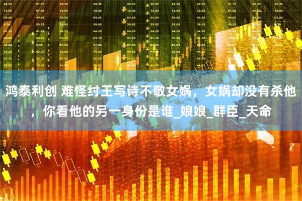鸿泰利创 难怪纣王写诗不敬女娲，女娲却没有杀他，你看他的另一身份是谁_娘娘_群臣_天命