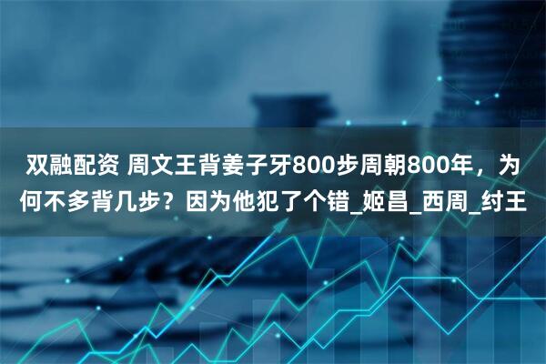 双融配资 周文王背姜子牙800步周朝800年，为何不多背几步？因为他犯了个错_姬昌_西周_纣王