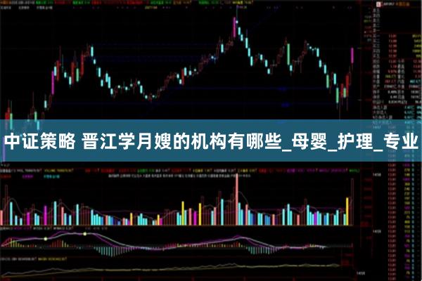 中证策略 晋江学月嫂的机构有哪些_母婴_护理_专业