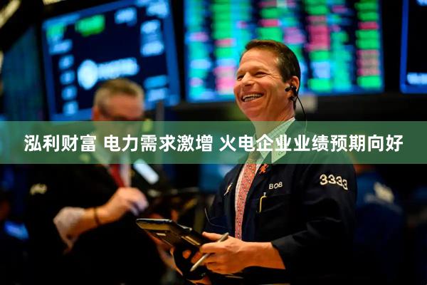 泓利财富 电力需求激增 火电企业业绩预期向好
