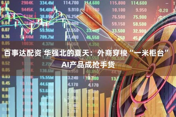 百事达配资 华强北的夏天：外商穿梭“一米柜台” AI产品成抢手货