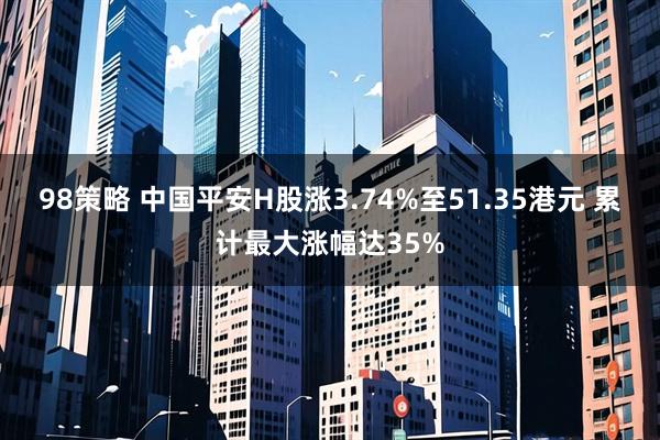 98策略 中国平安H股涨3.74%至51.35港元 累计最大涨幅达35%