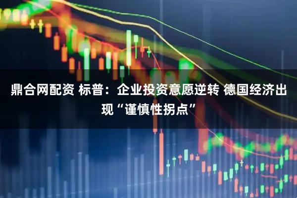 鼎合网配资 标普：企业投资意愿逆转 德国经济出现“谨慎性拐点”