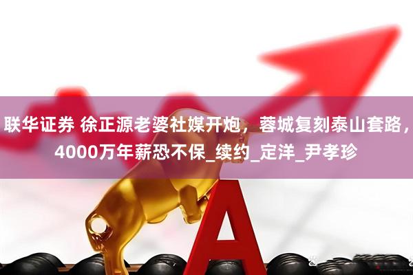 联华证券 徐正源老婆社媒开炮，蓉城复刻泰山套路，4000万年薪恐不保_续约_定洋_尹孝珍