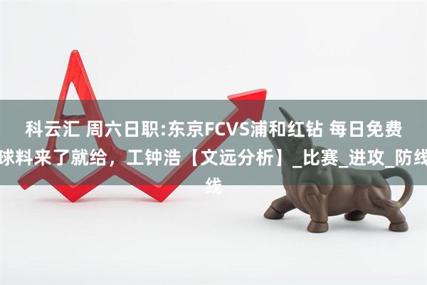 科云汇 周六日职:东京FCVS浦和红钻 每日免费球料来了就给，工钟浩【文远分析】_比赛_进攻_防线