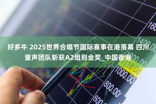 好多牛 2025世界合唱节国际赛事在港落幕 四川童声团队斩获A2组别金奖_中国香港