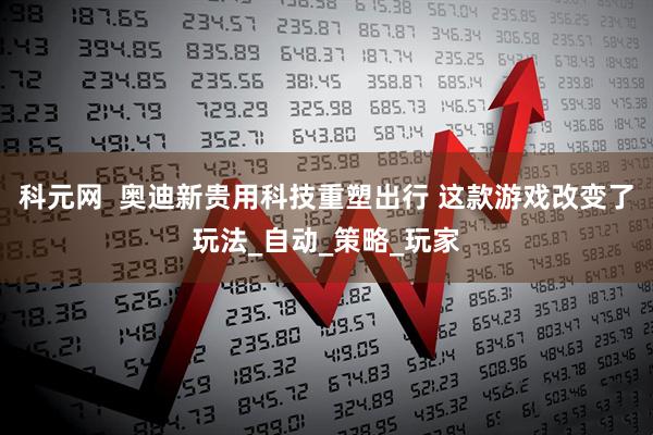 科元网  奥迪新贵用科技重塑出行 这款游戏改变了玩法_自动_策略_玩家