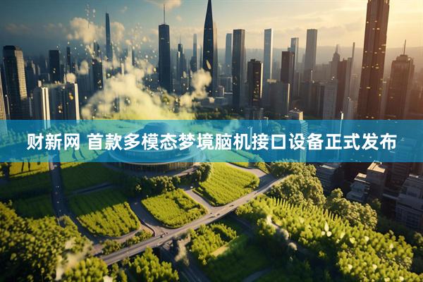财新网 首款多模态梦境脑机接口设备正式发布