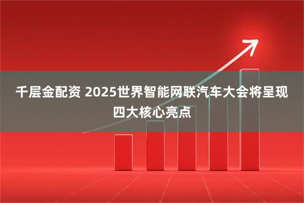 千层金配资 2025世界智能网联汽车大会将呈现四大核心亮点