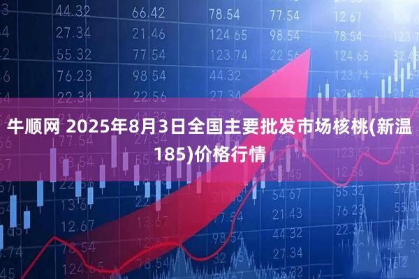 牛顺网 2025年8月3日全国主要批发市场核桃(新温185)价格行情