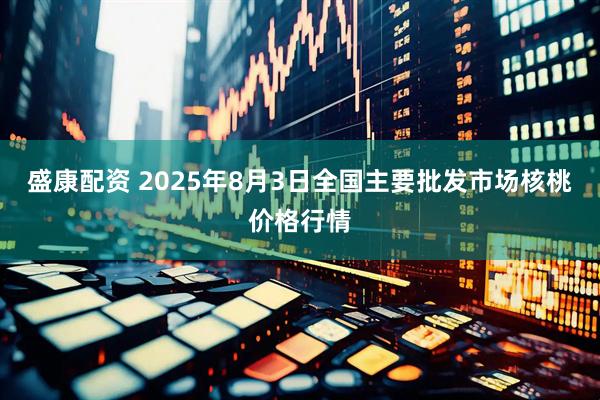 盛康配资 2025年8月3日全国主要批发市场核桃价格行情