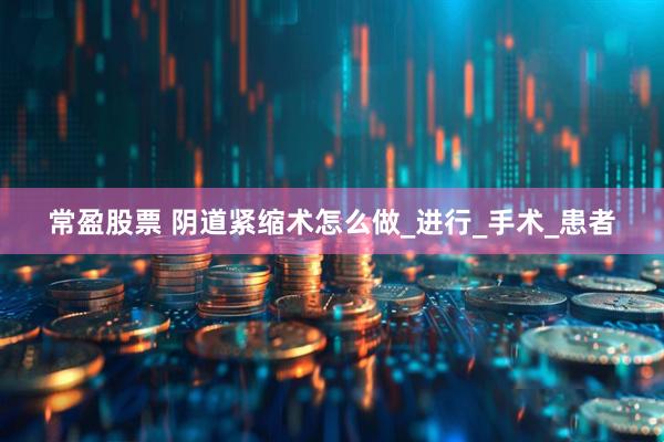 常盈股票 阴道紧缩术怎么做_进行_手术_患者
