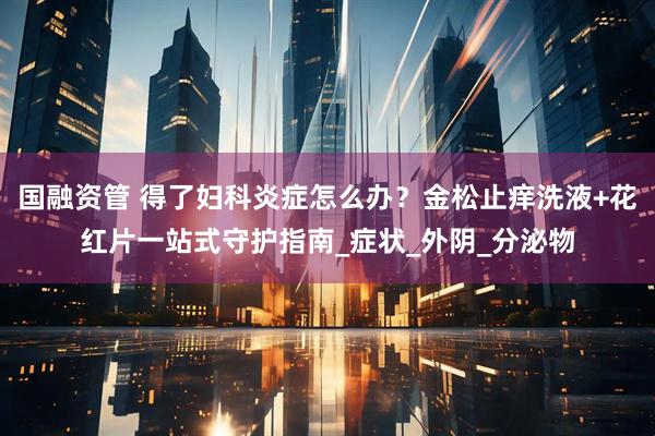 国融资管 得了妇科炎症怎么办？金松止痒洗液+花红片一站式守护指南_症状_外阴_分泌物