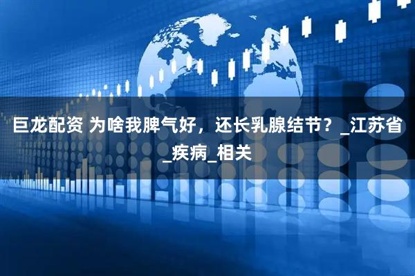 巨龙配资 为啥我脾气好，还长乳腺结节？_江苏省_疾病_相关