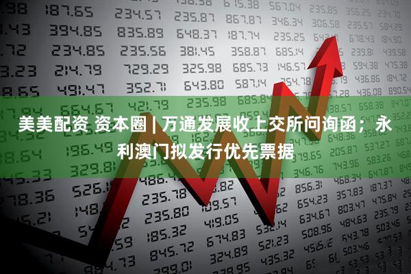 美美配资 资本圈 | 万通发展收上交所问询函；永利澳门拟发行优先票据