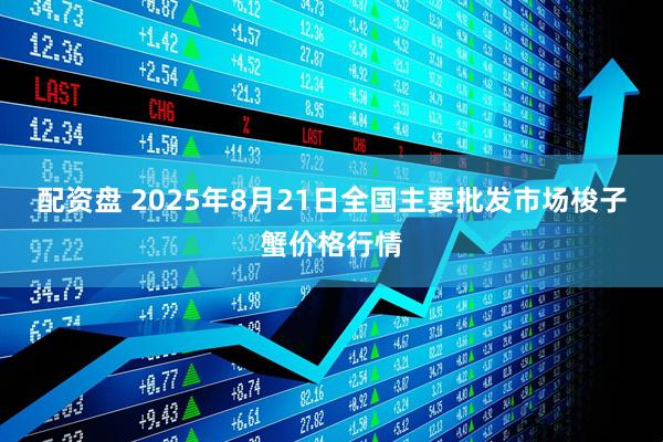 配资盘 2025年8月21日全国主要批发市场梭子蟹价格行情