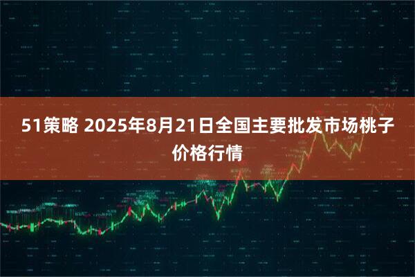 51策略 2025年8月21日全国主要批发市场桃子价格行情