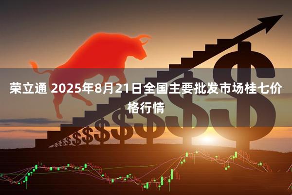 荣立通 2025年8月21日全国主要批发市场桂七价格行情