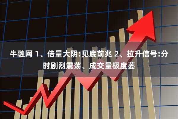 牛融网 1、倍量大阴:见底前兆 2、拉升信号:分时剧烈震荡、成交量极度萎