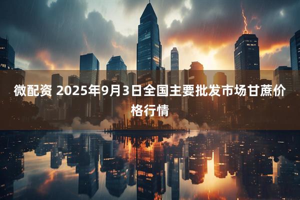 微配资 2025年9月3日全国主要批发市场甘蔗价格行情