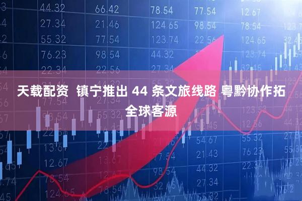 天载配资  镇宁推出 44 条文旅线路 粤黔协作拓全球客源