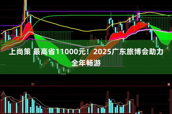 上尚策 最高省11000元！2025广东旅博会助力全年畅游