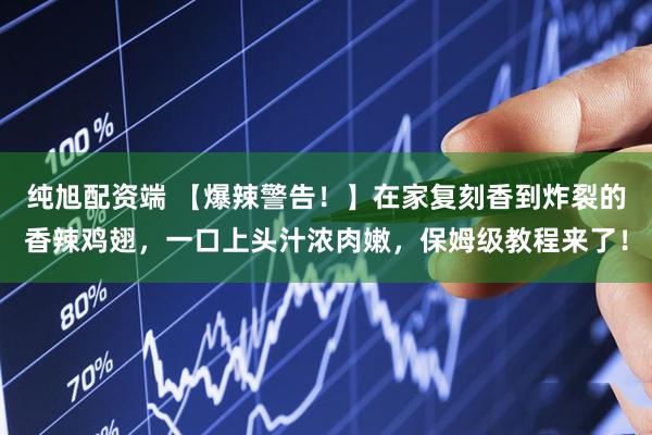 纯旭配资端 【爆辣警告！】在家复刻香到炸裂的香辣鸡翅，一口上头汁浓肉嫩，保姆级教程来了！