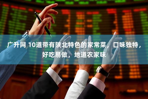 广升网 10道带有陕北特色的家常菜，口味独特，好吃易做，地道农家味