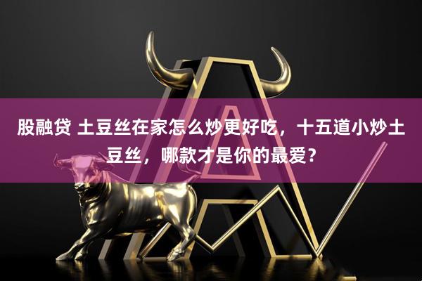股融贷 土豆丝在家怎么炒更好吃，十五道小炒土豆丝，哪款才是你的最爱？