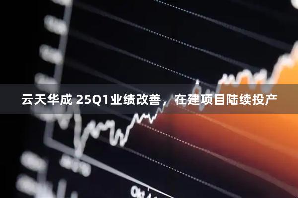 云天华成 25Q1业绩改善，在建项目陆续投产
