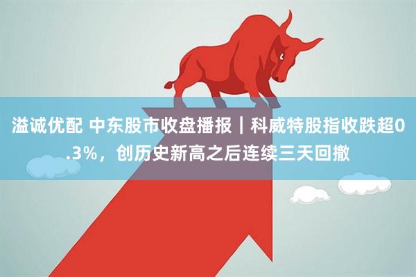 溢诚优配 中东股市收盘播报｜科威特股指收跌超0.3%，创历史新高之后连续三天回撤